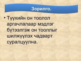 Түүхийн он тоолол аргачлалаар мэдлэг бүтээлгэж он тооллыг шилжүүлэх чадварт суралцуулна. Зорилго. 