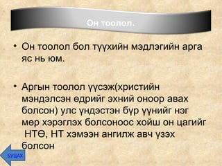 Он тоолол бол түүхийн мэдлэгийн арга яс нь юм.  Аргын тоолол үүсэж ( христийн мэндэлсэн өдрийг эхний оноор авах болсон )  улс үндэстэн бүр үүнийг нэг мөр хэрэглэх болсоноос хойш он цагийг  НТӨ, НТ хэмээн ангилж авч үзэх болсон  БУЦАХ Он тоолол . 