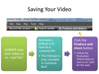Saving Your Video



                    Camtasia’s           Click the
                    default is to        Produce and
                    Save As a            share button
ALWAYS save         .camproj file
your video as                            • Follow the
                    • This filetype is     Production
an .mp4 file!                              Wizard steps to
                      only viewable
                      in Camtasia.         save as an .mp4
                                           for the web.
                      Boo!
 