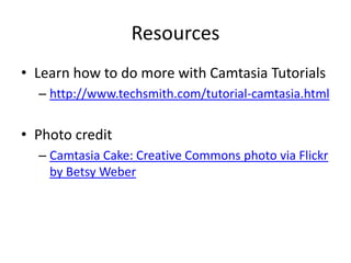 Resources
• Learn how to do more with Camtasia Tutorials
  – http://www.techsmith.com/tutorial-camtasia.html


• Photo credit
  – Camtasia Cake: Creative Commons photo via Flickr
    by Betsy Weber
 