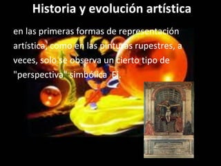 Historia y evolución artística en las primeras formas de representación artística, como en las pinturas rupestres, a veces, solo se observa un cierto tipo de "perspectiva" simbólica  Ej. 