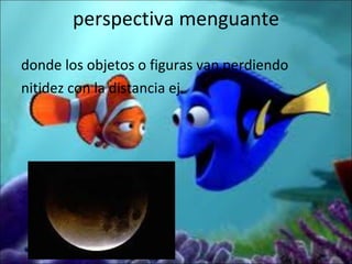 perspectiva menguante donde los objetos o figuras van perdiendo nitidez con la distancia ej. 