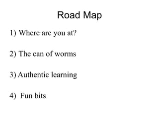Road Map
1) Where are you at?

2) The can of worms

3) Authentic learning

4) Fun bits
 