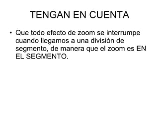 TENGAN EN CUENTA Que todo efecto de zoom se interrumpe cuando llegamos a una división de segmento, de manera que el zoom es EN EL SEGMENTO. 