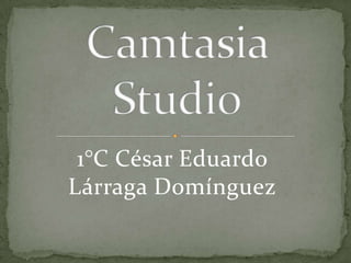 Camtasia Studio 1°C César Eduardo Lárraga Domínguez 