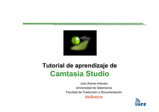 Tutorial de aprendizaje de
  Camtasia Studio
                  Julio Alonso Arévalo
               Universidad de Salamanca
        Facultad de Traducción y Documentación
                      alar@usal.es
 