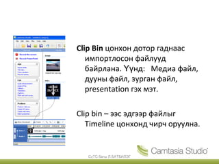 Clip Bin цонхон дотор гаднаас
   импортлосон файлууд
   байрлана. Үүнд: Медиа файл,
   дууны файл, зурган файл,
   presentation гэх мэт.

Clip bin – ээс эдгээр файлыг
   Тimeline цонхонд чирч оруулна.


   СүТС багш Л.БАТБИЛЭГ
 