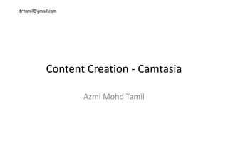 drtamil@gmail.com
Content Creation - Camtasia
Azmi Mohd Tamil
 