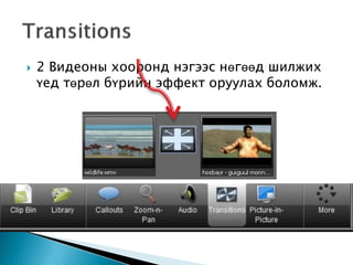  2 Видеоны хооронд нэгээс нөгөөд шилжих
үед төрөл бүрийн эффект оруулах боломж.
 