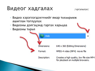 ◦ Видео хэрэглэгдэхүүнийг ямар төхөөрөмж
ашиглан тоглуулах
◦ Видеоны дэлгэцэнд гаргах харьцаа
◦ Видеоны төрөл
 