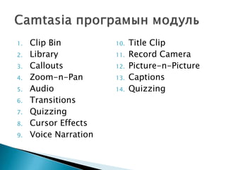 1. Clip Bin
2. Library
3. Callouts
4. Zoom-n-Pan
5. Audio
6. Transitions
7. Quizzing
8. Cursor Effects
9. Voice Narration
10. Title Clip
11. Record Camera
12. Picture-n-Picture
13. Captions
14. Quizzing
 