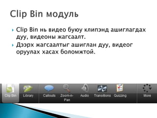  Clip Bin нь видео буюу клипэнд ашиглагдах
дуу, видеоны жагсаалт.
 Дээрх жагсаалтыг ашиглан дуу, видеог
оруулах хасах боломжтой.
 