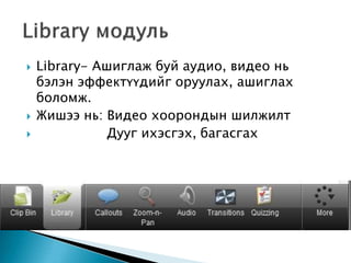  Library- Ашиглаж буй аудио, видео нь
бэлэн эффектүүдийг оруулах, ашиглах
боломж.
 Жишээ нь: Видео хоорондын шилжилт
 Дууг ихэсгэх, багасгах
 