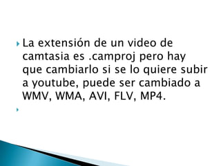  La

extensión de un video de
camtasia es .camproj pero hay
que cambiarlo si se lo quiere subir
a youtube, puede ser cambiado a
WMV, WMA, AVI, FLV, MP4.



 