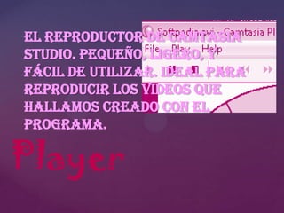 El reproductor de Camtasia
Studio. Pequeño, ligero, y
fácil de utilizar. Ideal para
reproducir los videos que
hallamos creado con el
programa.

Player

 