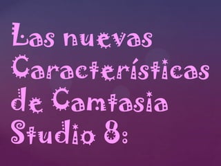 Las nuevas
Características
de Camtasia
Studio 8:

 