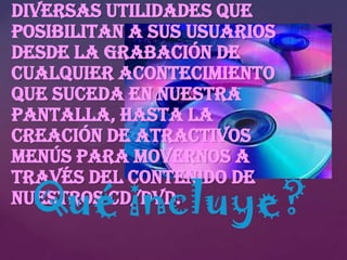 diversas utilidades que
posibilitan a sus usuarios
desde la grabación de
cualquier acontecimiento
que suceda en nuestra
pantalla, hasta la
creación de atractivos
menús para movernos a
través del contenido de
nuestros CD/DVD.

Qué incluye?

 