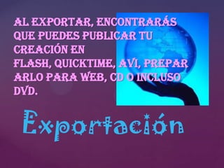 Al exportar, encontrarás
que puedes publicar tu
creación en
Flash, QuickTime, AVI, prepar
arlo para web, CD o incluso
DVD.

Exportación

 