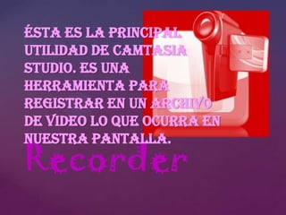 Ésta es la principal
utilidad de Camtasia
Studio. Es una
herramienta para
registrar en un archivo
de video lo que ocurra en
nuestra pantalla.

Recorder

 