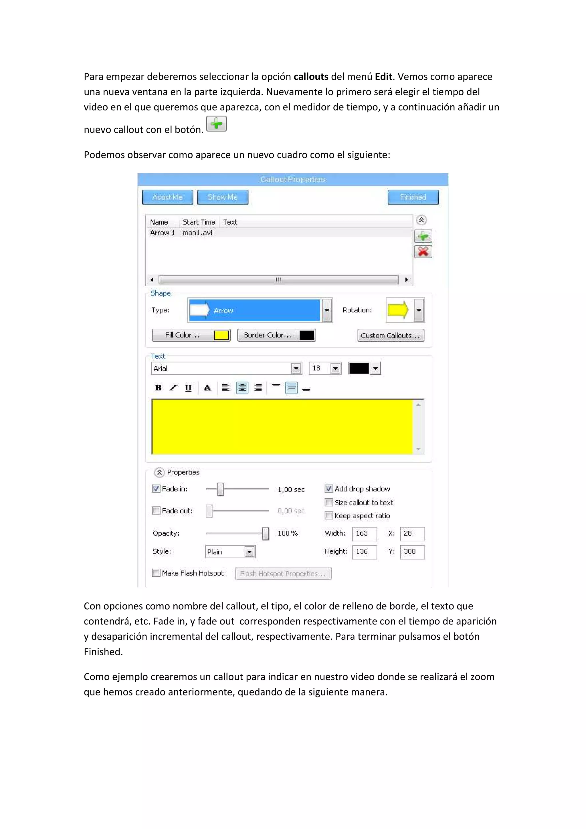 Para empezar deberemos seleccionar la opción callouts del menú Edit. Vemos como aparece
una nueva ventana en la parte izquierda. Nuevamente lo primero será elegir el tiempo del
video en el que queremos que aparezca, con el medidor de tiempo, y a continuación añadir un
nuevo callout con el botón.
Podemos observar como aparece un nuevo cuadro como el siguiente:
Con opciones como nombre del callout, el tipo, el color de relleno de borde, el texto que
contendrá, etc. Fade in, y fade out corresponden respectivamente con el tiempo de aparición
y desaparición incremental del callout, respectivamente. Para terminar pulsamos el botón
Finished.
Como ejemplo crearemos un callout para indicar en nuestro video donde se realizará el zoom
que hemos creado anteriormente, quedando de la siguiente manera.
 