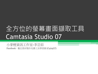 全方位的螢幕畫面擷取工具
Camtasia Studio 07
小麥梗資訊工作室-李芸茹
Facebook：數位教材製作免費工具學習網 (C4A4LT)
 