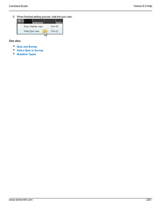 Camtasia Studio Version 8.5 Help
www.techsmith.com - 220 -
5. When finished adding quizzes, hide the quiz view.
See also
Quiz and Survey
Add a Quiz or Survey
Question Types
 
