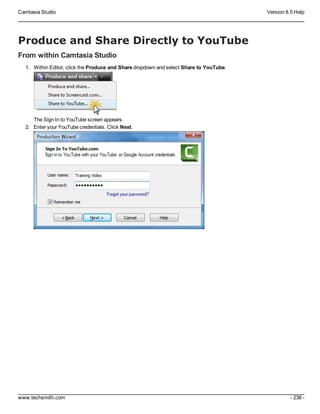 Camtasia Studio Version 8.5 Help
www.techsmith.com - 236 -
Produce and Share Directly to YouTube
From within Camtasia Studio
1. Within Editor, click the Produce and Share dropdown and select Share to YouTube.
The Sign In to YouTube screen appears.
2. Enter your YouTube credentials. Click Next.
 