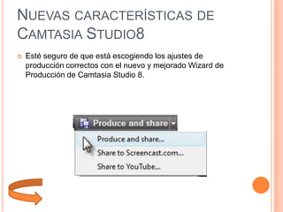 NUEVAS CARACTERÍSTICAS DE
CAMTASIA STUDIO8


Esté seguro de que está escogiendo los ajustes de
producción correctos con el nuevo y mejorado Wizard de
Producción de Camtasia Studio 8.

 