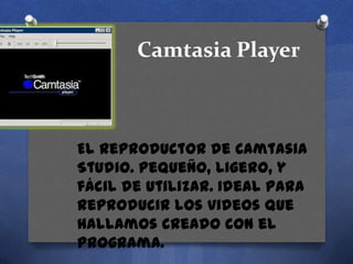 Camtasia Player

El reproductor de Camtasia
Studio. Pequeño, ligero, y
fácil de utilizar. Ideal para
reproducir los videos que
hallamos creado con el
programa.

 