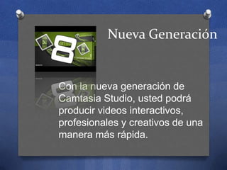 Nueva Generación

Con la nueva generación de
Camtasia Studio, usted podrá
producir videos interactivos,
profesionales y creativos de una
manera más rápida.

 