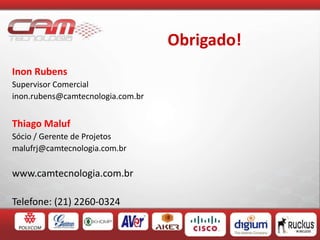 Obrigado!
Inon Rubens
Supervisor Comercial
inon.rubens@camtecnologia.com.br
Thiago Maluf
Sócio / Gerente de Projetos
malufrj@camtecnologia.com.br
www.camtecnologia.com.br
Telefone: (21) 2260-0324
 