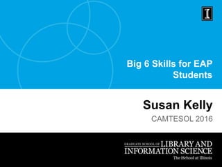 Big 6 Skills for EAP
Students
Susan Kelly
CAMTESOL 2016
 