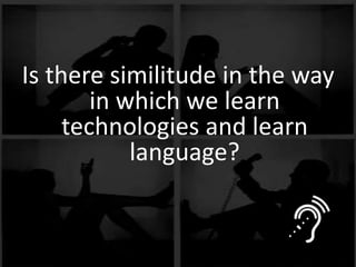 ALL RIGHTS RESERVED
No part of this document may be reproduced without written approval from Limkokwing University of Creative Technology
Is there similitude in the way
in which we learn
technologies and learn
language?
 
