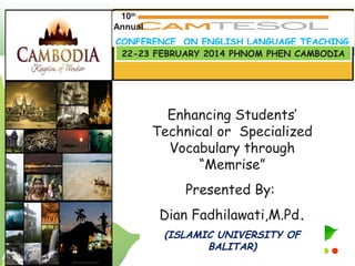 Enhancing Students’
Technical or Specialized
Vocabulary through
“Memrise”
Presented By:
Dian Fadhilawati,M.Pd.
(ISLAMIC UNIVERSITY OF
BALITAR)
CONFERENCE ON ENGLISH LANGUAGE TEACHING
22-23 FEBRUARY 2014 PHNOM PHEN CAMBODIA
10th
Annual
 
