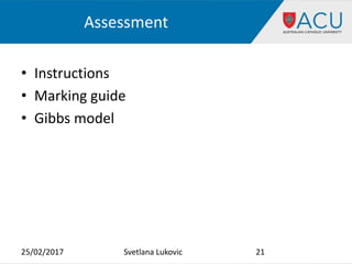 Assessment
• Instructions
• Marking guide
• Gibbs model
25/02/2017 Svetlana Lukovic 21
 