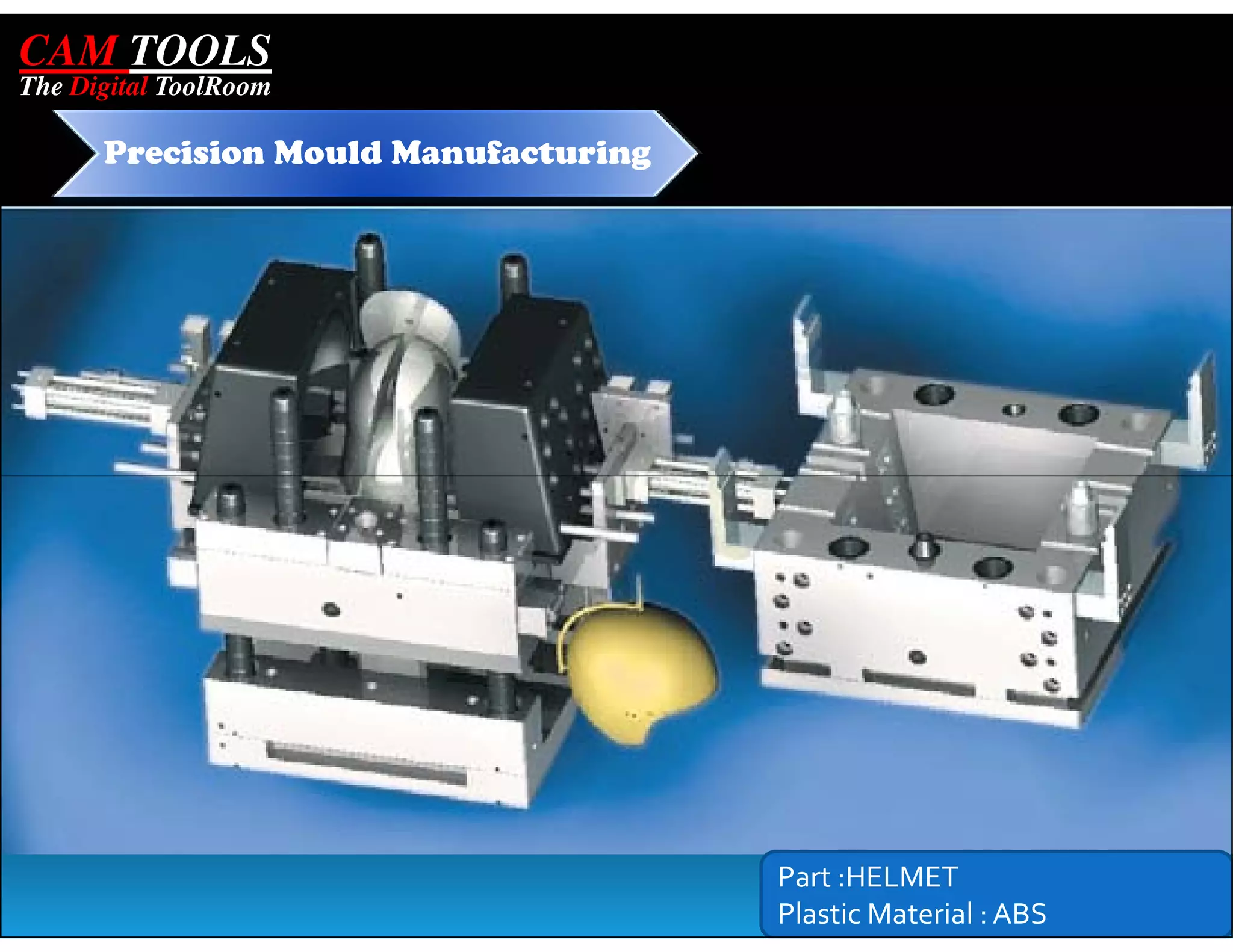 CAM TOOLS
The Digital ToolRoom

      Precision Mould Manufacturing




                                      Part :HELMET
                                      Plastic Material : ABS
 