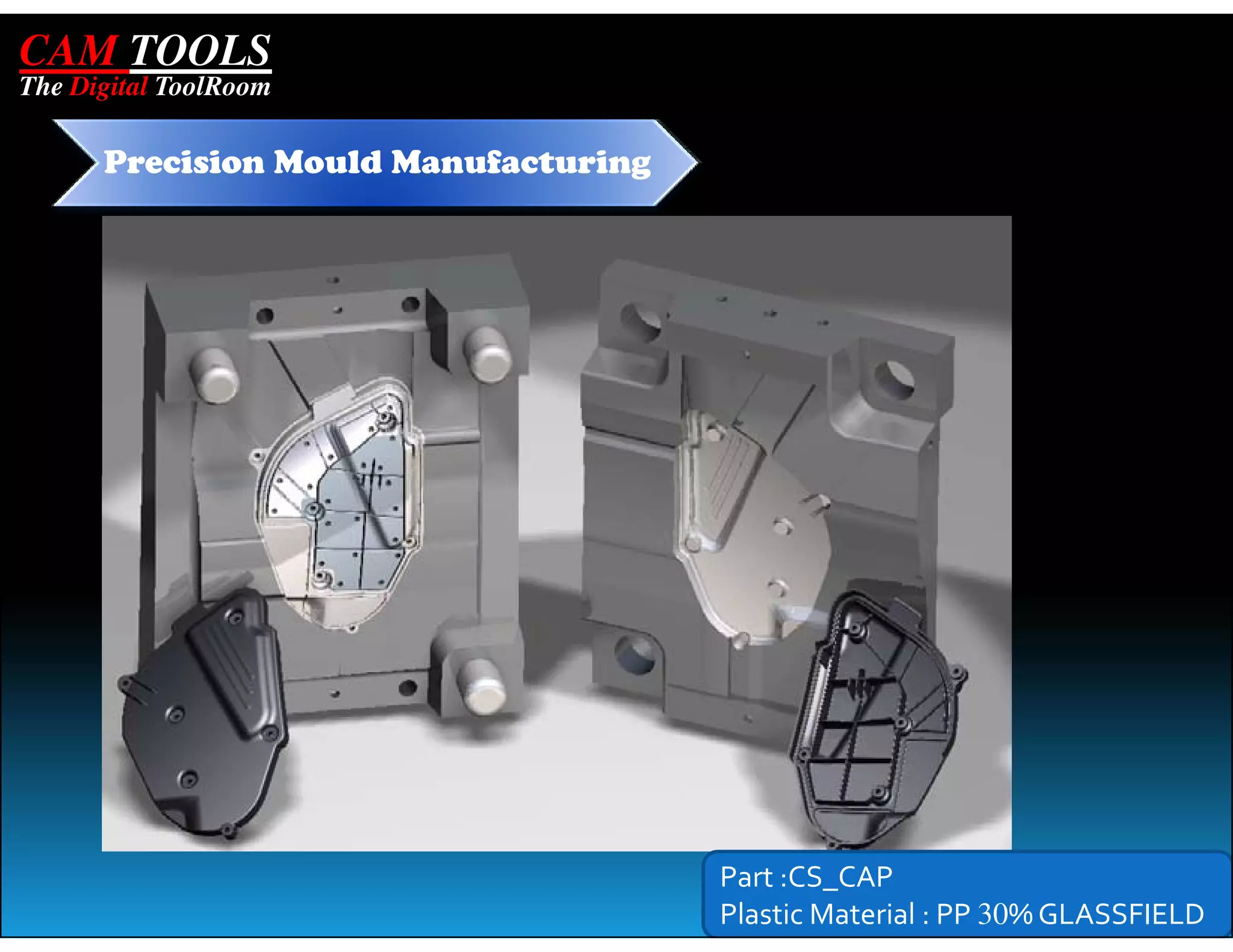 CAM TOOLS
The Digital ToolRoom

      Precision Mould Manufacturing




                                      Part :CS_CAP
                                      Plastic Material : PP 30% GLASSFIELD
 