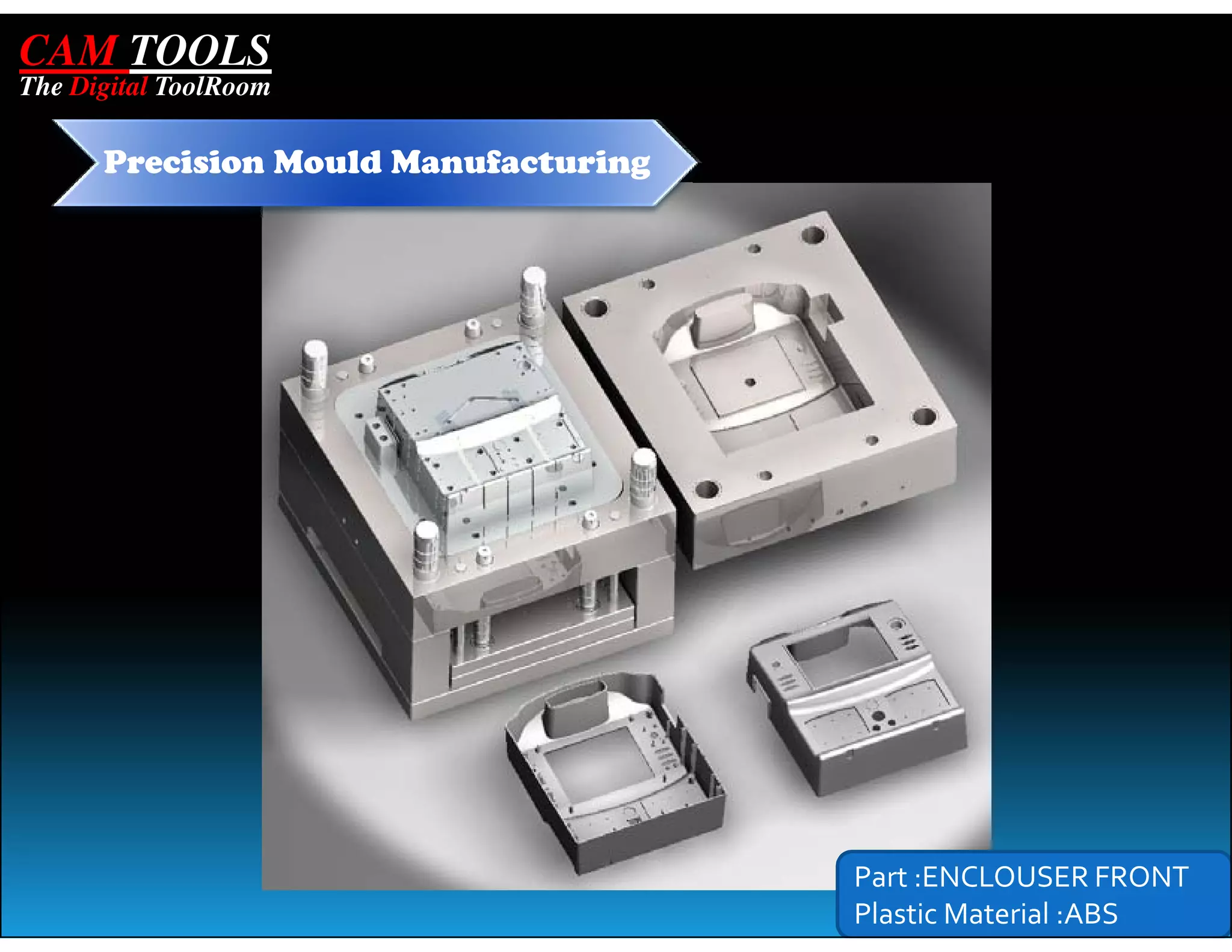 CAM TOOLS
The Digital ToolRoom

      Precision Mould Manufacturing




                                      Part :ENCLOUSER FRONT
                                      Plastic Material :ABS
 