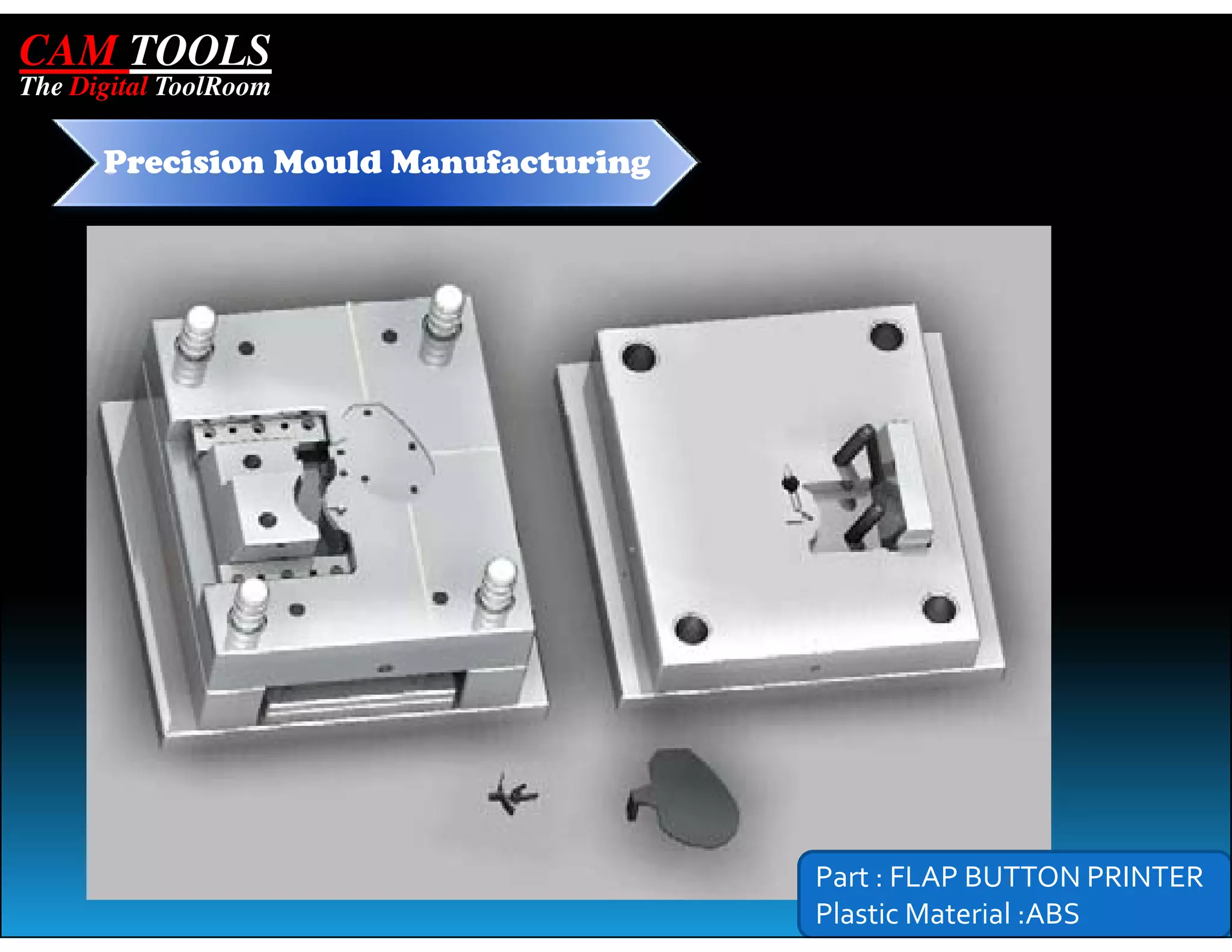CAM TOOLS
The Digital ToolRoom

      Precision Mould Manufacturing




                                      Part : FLAP BUTTON PRINTER
                                      Plastic Material :ABS
 