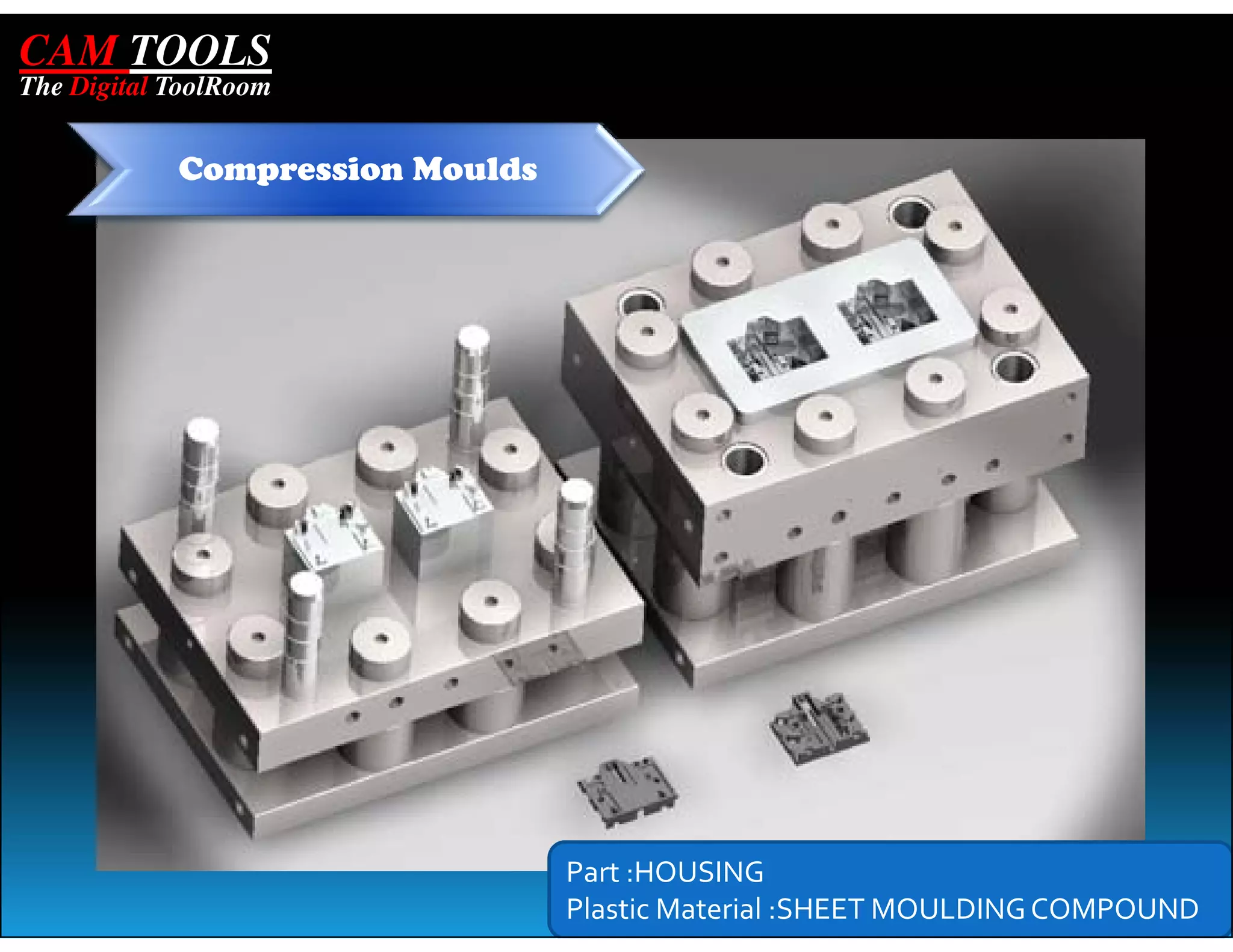 CAM TOOLS
The Digital ToolRoom


            Compression Moulds




                                 Part :HOUSING
                                 Plastic Material :SHEET MOULDING COMPOUND
 