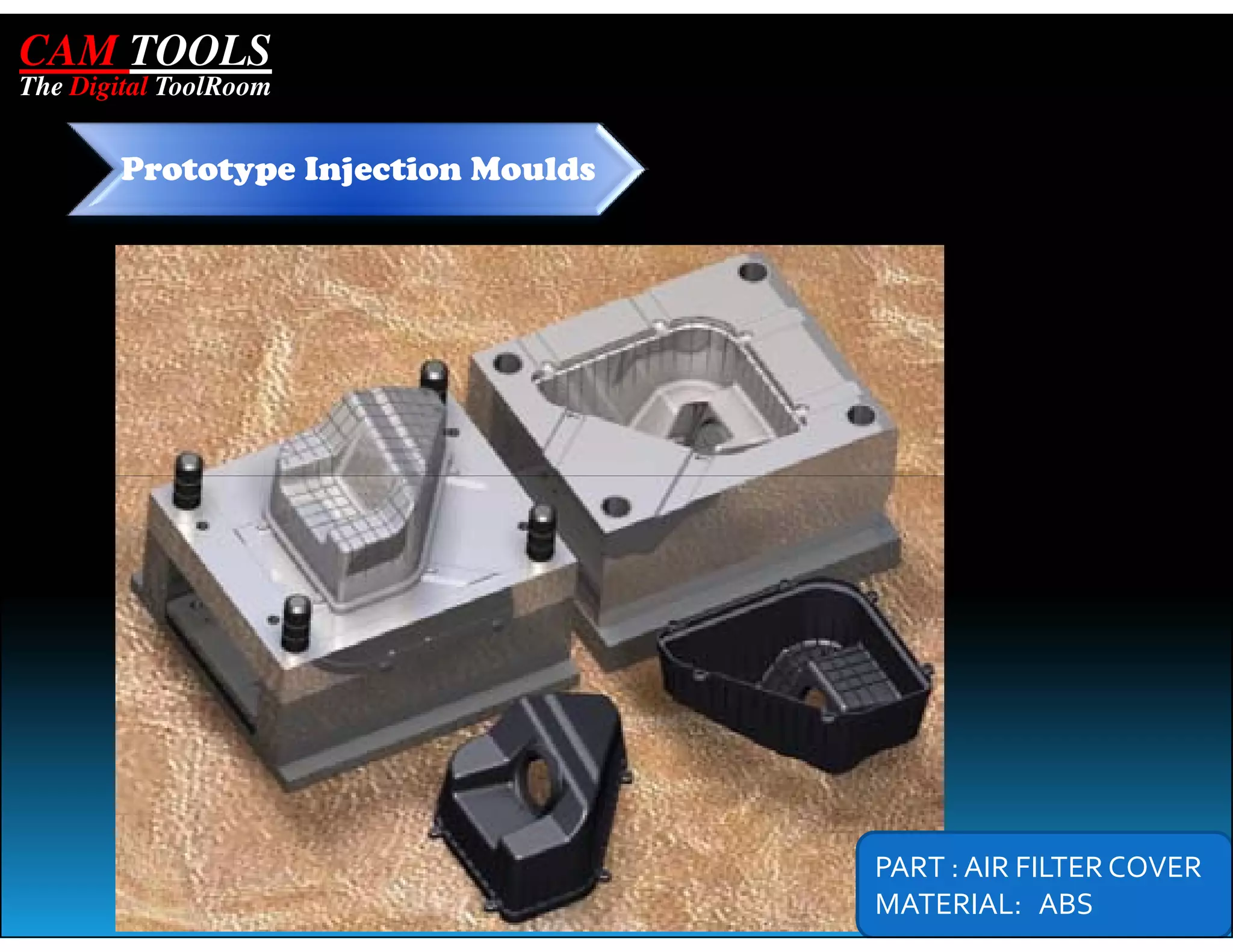 CAM TOOLS
The Digital ToolRoom


        Prototype Injection Moulds




                                     PART : AIR FILTER COVER
                                     MATERIAL: ABS
 
