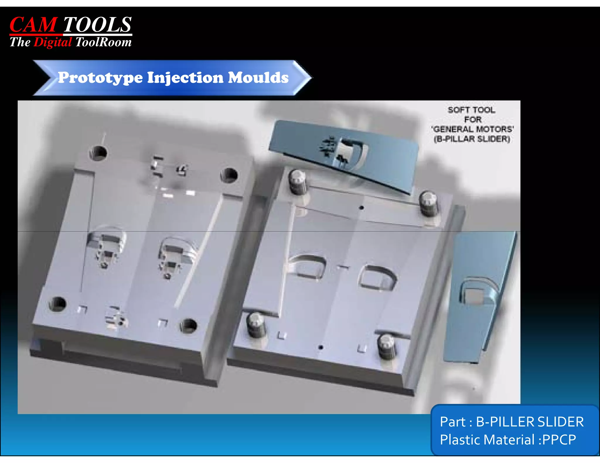 CAM TOOLS
The Digital ToolRoom

       Prototype Injection Moulds




                                    Part : B-PILLER SLIDER
                                    Plastic Material :PPCP
 