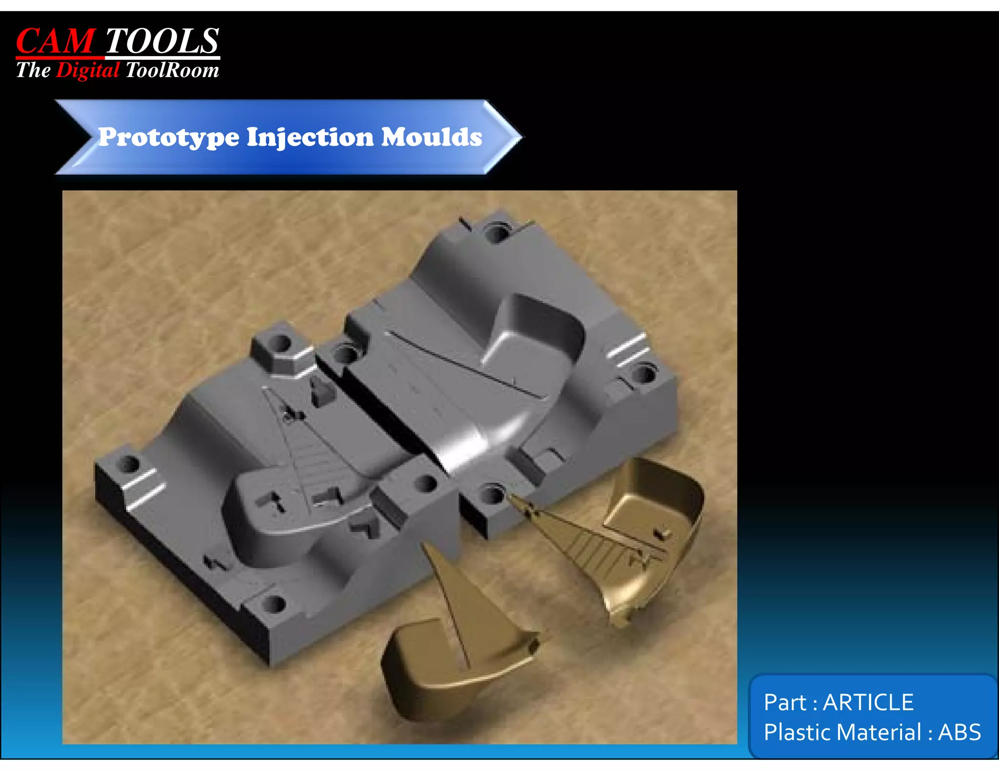 CAM TOOLS
The Digital ToolRoom


        Prototype Injection Moulds




                                     Part : ARTICLE
                                     Plastic Material : ABS
 