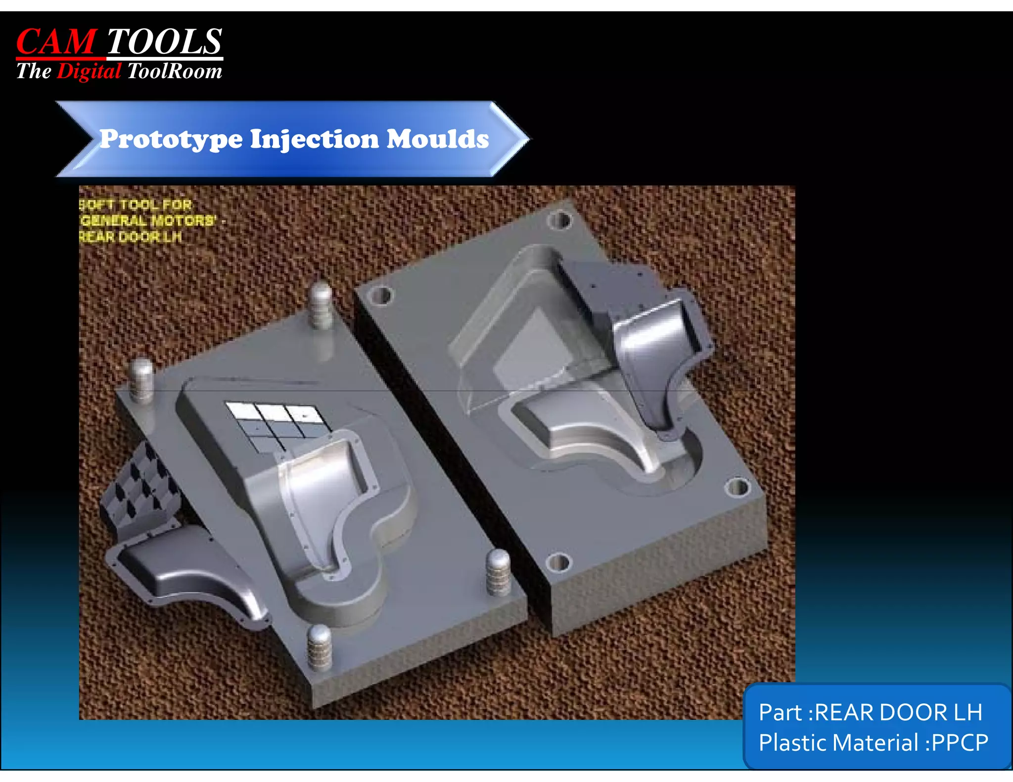CAM TOOLS
The Digital ToolRoom


        Prototype Injection Moulds




                                     Part :REAR DOOR LH
                                     Plastic Material :PPCP
 