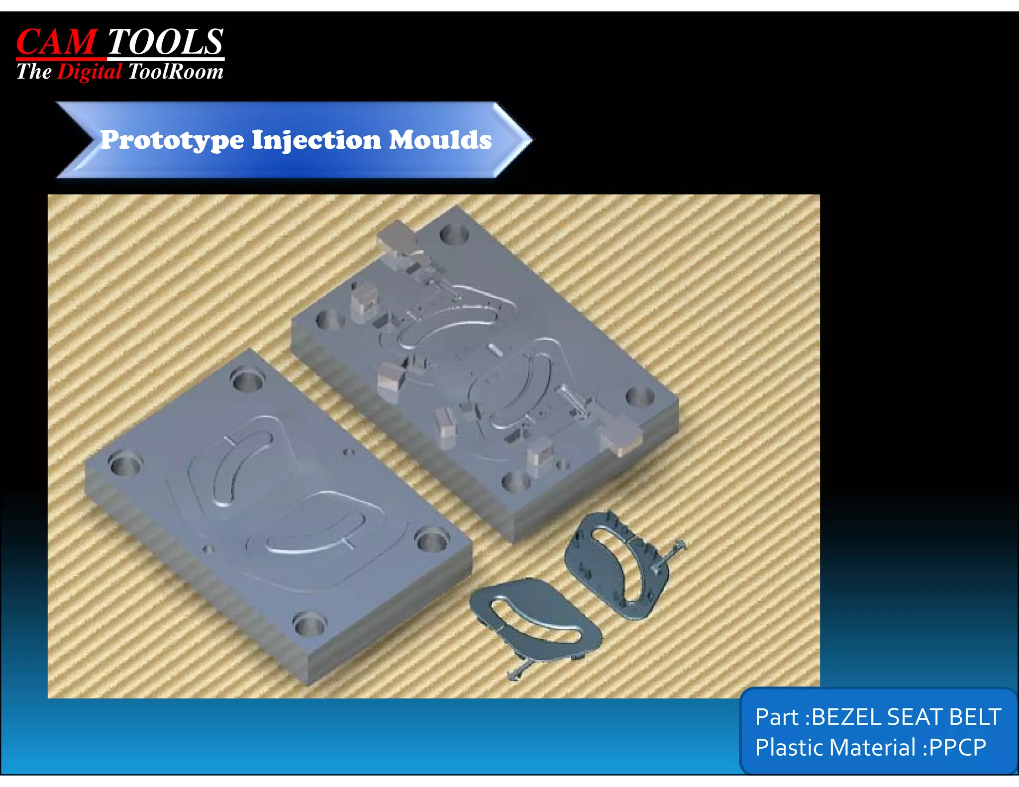 CAM TOOLS
The Digital ToolRoom


        Prototype Injection Moulds




                                     Part :BEZEL SEAT BELT
                                     Plastic Material :PPCP
 