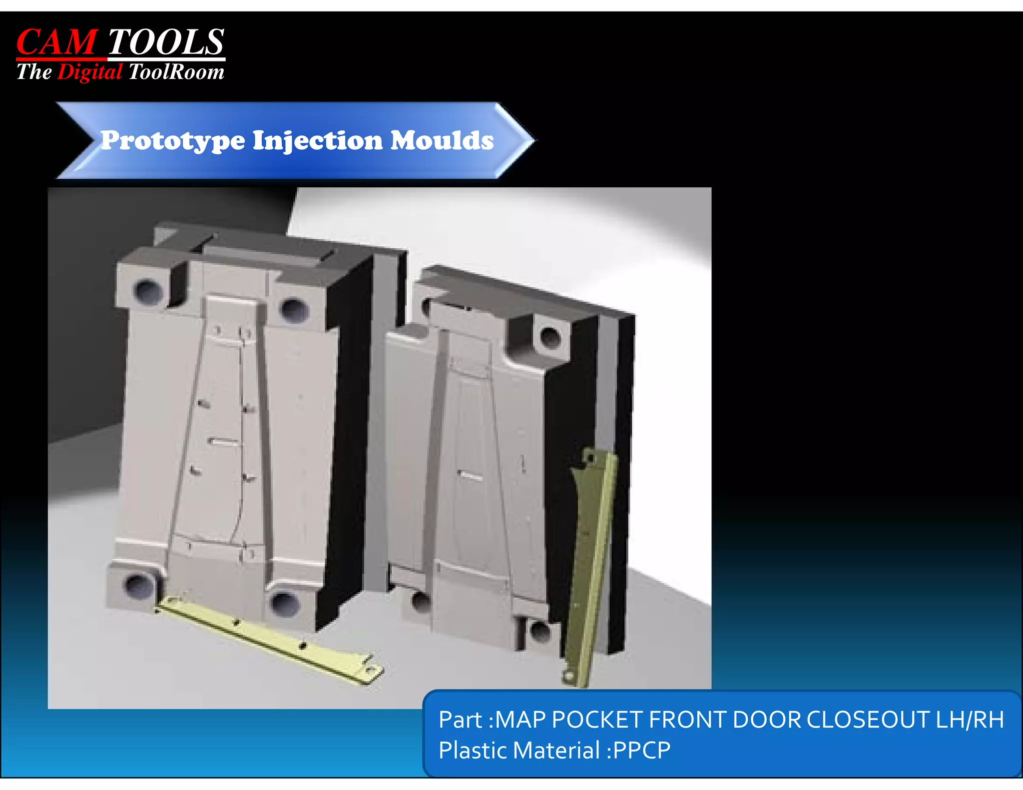 CAM TOOLS
The Digital ToolRoom


        Prototype Injection Moulds




                              Part :MAP POCKET FRONT DOOR CLOSEOUT LH/RH
                              Plastic Material :PPCP
 