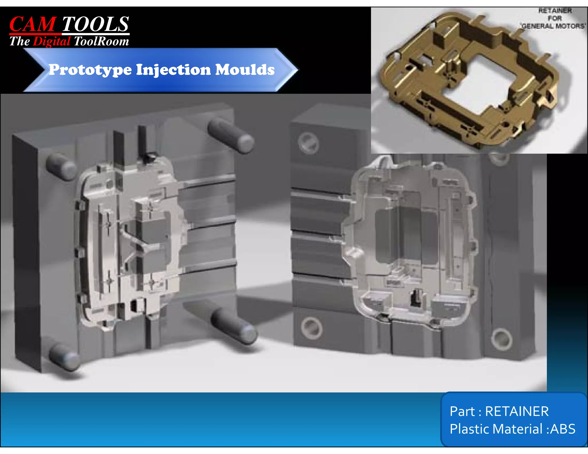 CAM TOOLS
The Digital ToolRoom

      Prototype Injection Moulds




                                   Part : RETAINER
                                   Plastic Material :ABS
 
