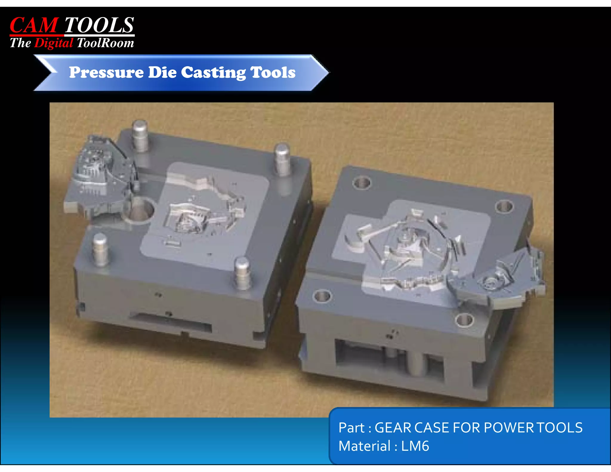 CAM TOOLS
The Digital ToolRoom

         Pressure Die Casting Tools




                                      Part : GEAR CASE FOR POWER TOOLS
                                      Material : LM6
 