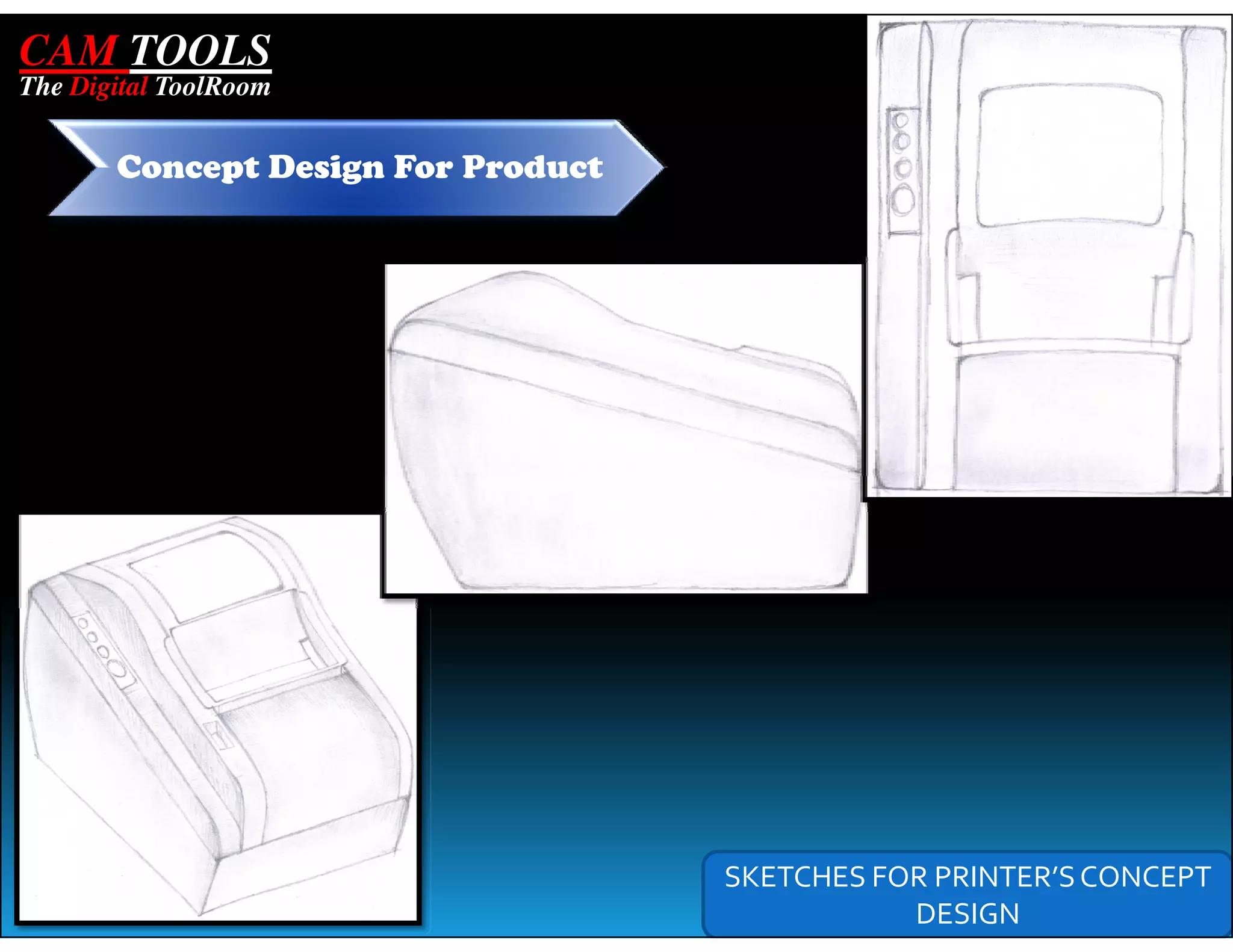CAM TOOLS
The Digital ToolRoom


       Concept Design For Product




                                    SKETCHES FOR PRINTER’S CONCEPT
                                               DESIGN
 