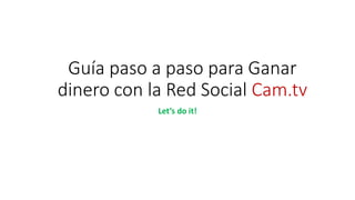 Guía paso a paso para Ganar
dinero con la Red Social Cam.tv
Let’s do it!
 